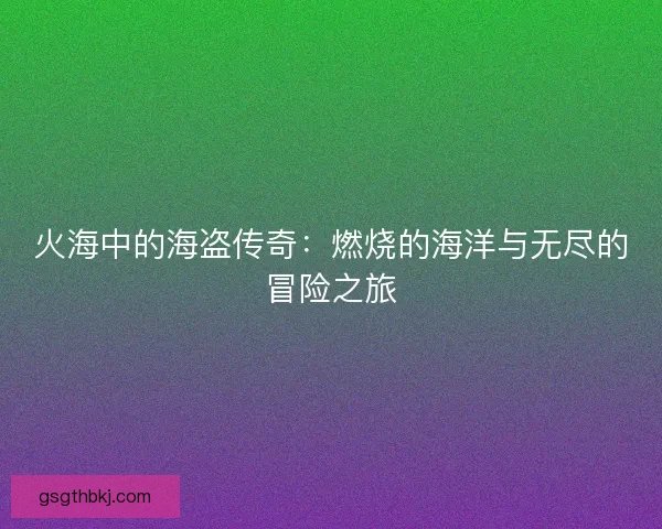 火海中的海盗传奇：燃烧的海洋与无尽的冒险之旅