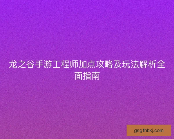 龙之谷手游工程师加点攻略及玩法解析全面指南