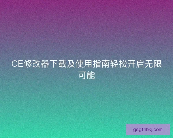 CE修改器下载及使用指南轻松开启无限可能