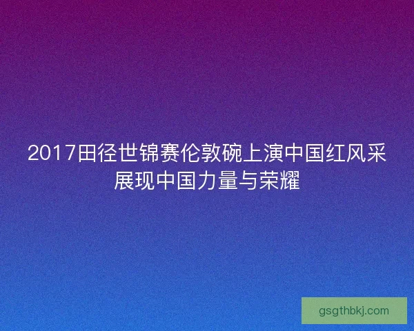 2017田径世锦赛伦敦碗上演中国红风采展现中国力量与荣耀