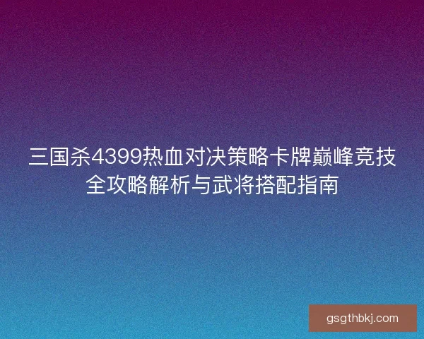 三国杀4399热血对决策略卡牌巅峰竞技全攻略解析与武将搭配指南