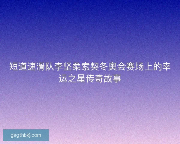 短道速滑队李坚柔索契冬奥会赛场上的幸运之星传奇故事