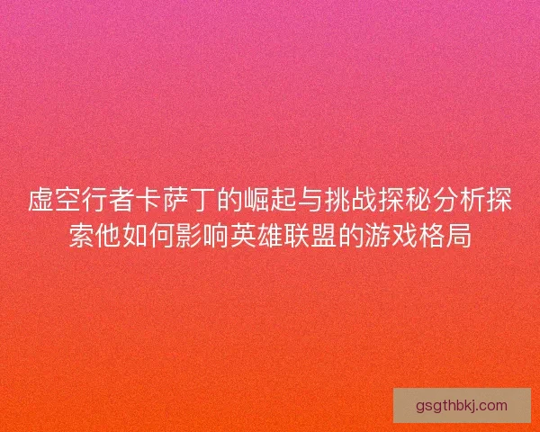 虚空行者卡萨丁的崛起与挑战探秘分析探索他如何影响英雄联盟的游戏格局