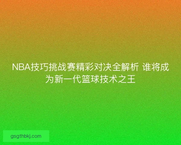 NBA技巧挑战赛精彩对决全解析 谁将成为新一代篮球技术之王