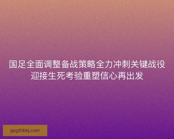 国足全面调整备战策略全力冲刺关键战役迎接生死考验重塑信心再出发