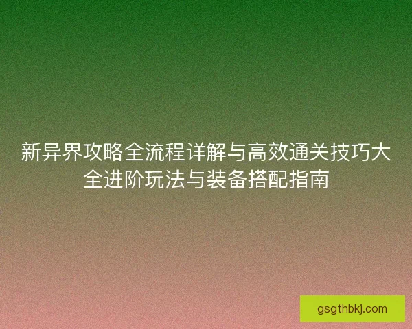 新异界攻略全流程详解与高效通关技巧大全进阶玩法与装备搭配指南