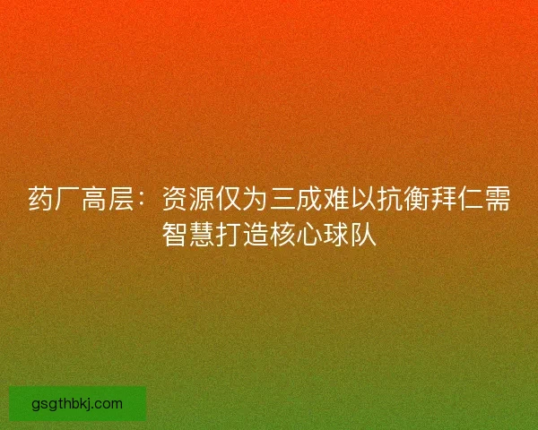 药厂高层：资源仅为三成难以抗衡拜仁需智慧打造核心球队