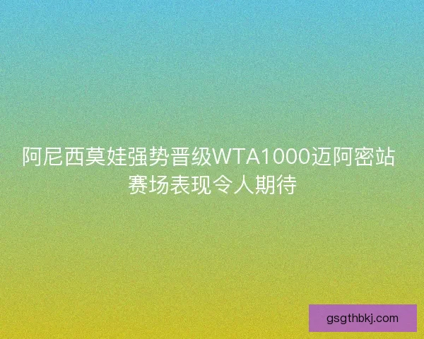 阿尼西莫娃强势晋级WTA1000迈阿密站 赛场表现令人期待