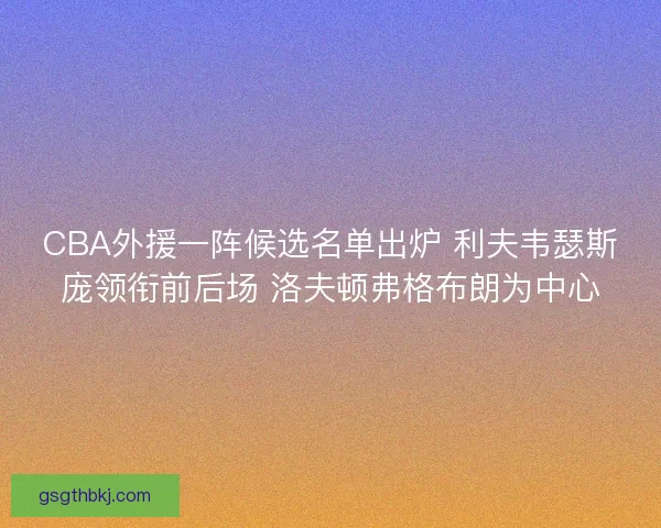 CBA外援一阵候选名单出炉 利夫韦瑟斯庞领衔前后场 洛夫顿弗格布朗为中心