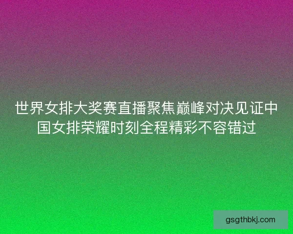 世界女排大奖赛直播聚焦巅峰对决见证中国女排荣耀时刻全程精彩不容错过