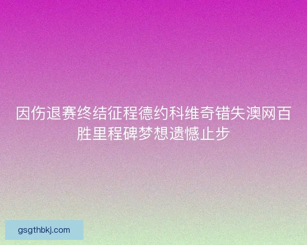因伤退赛终结征程德约科维奇错失澳网百胜里程碑梦想遗憾止步