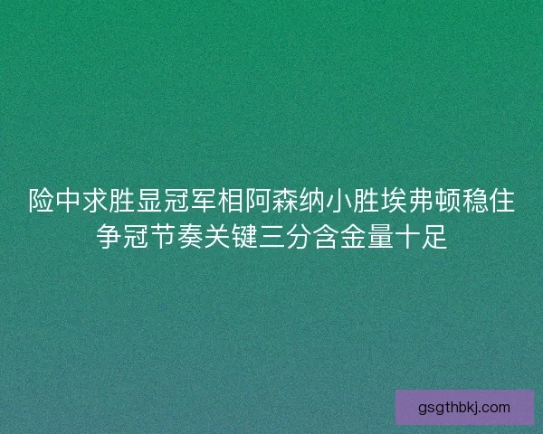 险中求胜显冠军相阿森纳小胜埃弗顿稳住争冠节奏关键三分含金量十足