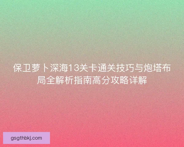 保卫萝卜深海13关卡通关技巧与炮塔布局全解析指南高分攻略详解