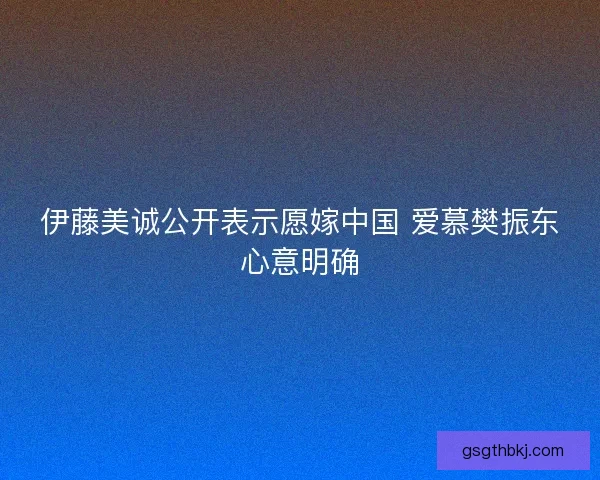 伊藤美诚公开表示愿嫁中国 爱慕樊振东心意明确