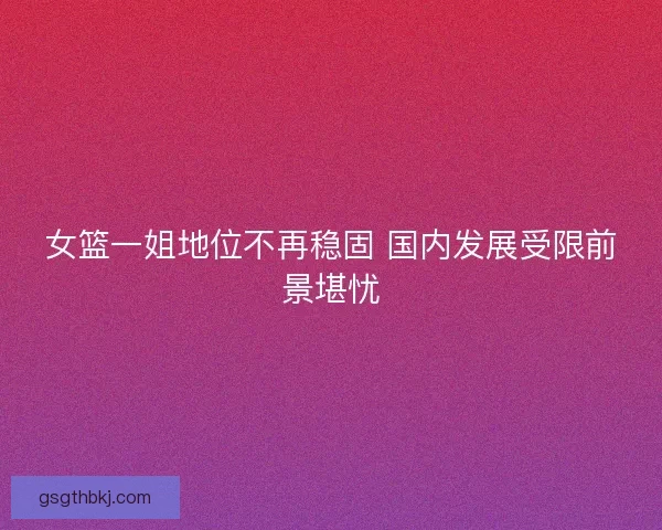 女篮一姐地位不再稳固 国内发展受限前景堪忧