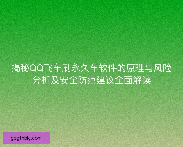 揭秘QQ飞车刷永久车软件的原理与风险分析及安全防范建议全面解读
